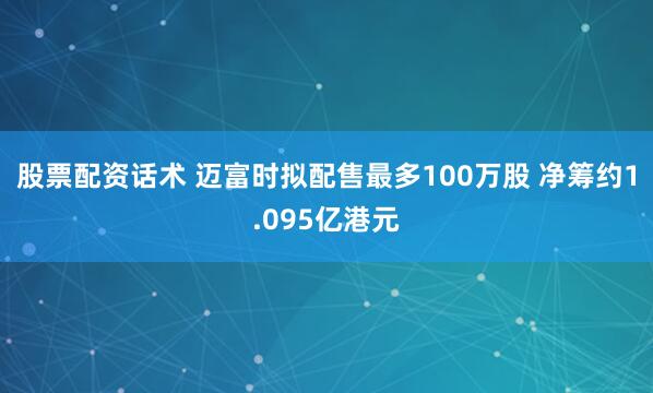 股票配资话术 迈富时拟配售最多100万股 净筹约1.095亿港元