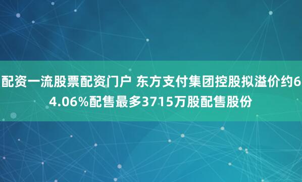 配资一流股票配资门户 东方支付集团控股拟溢价约64.06%配售最多3715万股配售股份