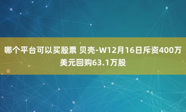 哪个平台可以买股票 贝壳-W12月16日斥资400万美元回购63.1万股