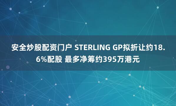 安全炒股配资门户 STERLING GP拟折让约18.6%配股 最多净筹约395万港元