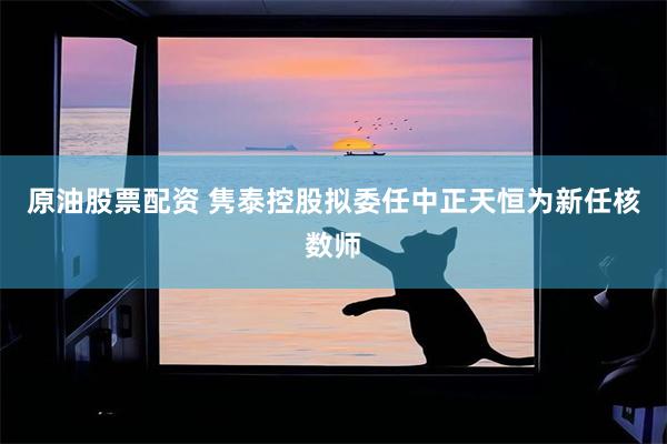 原油股票配资 隽泰控股拟委任中正天恒为新任核数师