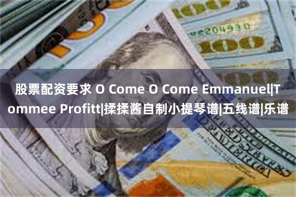 股票配资要求 O Come O Come Emmanuel|Tommee Profitt|揉揉酱自制小提琴谱|五线谱|乐谱