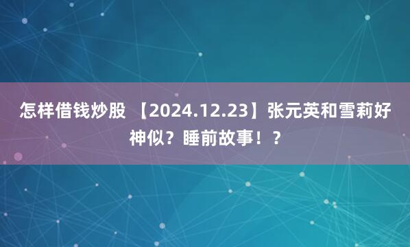 怎样借钱炒股 【2024.12.23】张元英和雪莉好神似？睡前故事！？