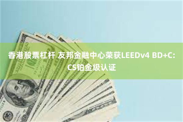 香港股票杠杆 友邦金融中心荣获LEEDv4 BD+C:CS铂金级认证