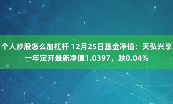 个人炒股怎么加杠杆 12月25日基金净值：天弘兴享一年定开最新净值1.0397，跌0.04%