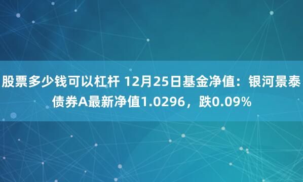 股票多少钱可以杠杆 12月25日基金净值：银河景泰债券A最新净值1.0296，跌0.09%