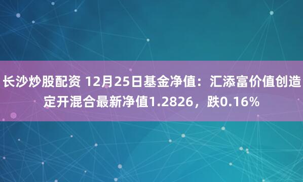 长沙炒股配资 12月25日基金净值：汇添富价值创造定开混合最新净值1.2826，跌0.16%