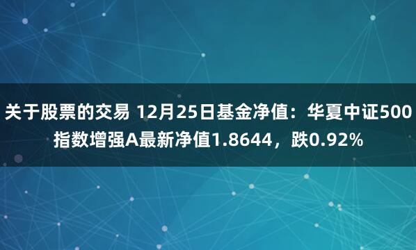 关于股票的交易 12月25日基金净值：华夏中证500指数增强A最新净值1.8644，跌0.92%