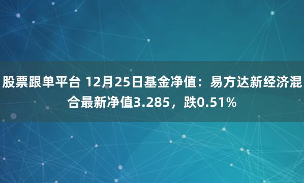 股票跟单平台 12月25日基金净值：易方达新经济混合最新净值3.285，跌0.51%