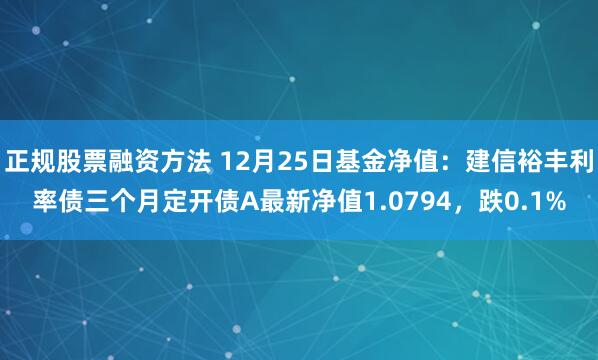 正规股票融资方法 12月25日基金净值：建信裕丰利率债三个月定开债A最新净值1.0794，跌0.1%