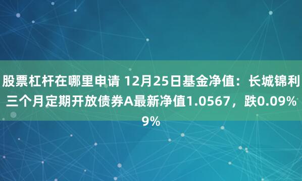 股票杠杆在哪里申请 12月25日基金净值：长城锦利三个月定期开放债券A最新净值1.0567，跌0.09%