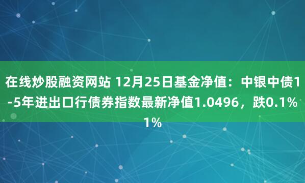 在线炒股融资网站 12月25日基金净值：中银中债1-5年进出口行债券指数最新净值1.0496，跌0.1%