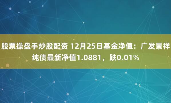 股票操盘手炒股配资 12月25日基金净值：广发景祥纯债最新净值1.0881，跌0.01%