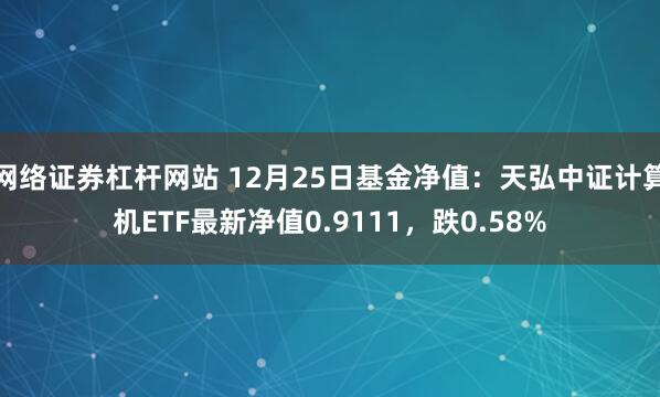 网络证券杠杆网站 12月25日基金净值：天弘中证计算机ETF最新净值0.9111，跌0.58%