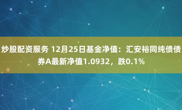 炒股配资服务 12月25日基金净值：汇安裕同纯债债券A最新净值1.0932，跌0.1%