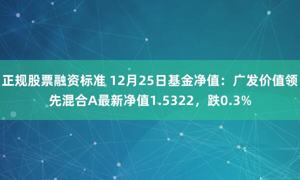 正规股票融资标准 12月25日基金净值：广发价值领先混合A最新净值1.5322，跌0.3%