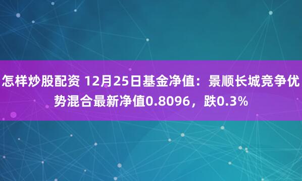 怎样炒股配资 12月25日基金净值：景顺长城竞争优势混合最新净值0.8096，跌0.3%