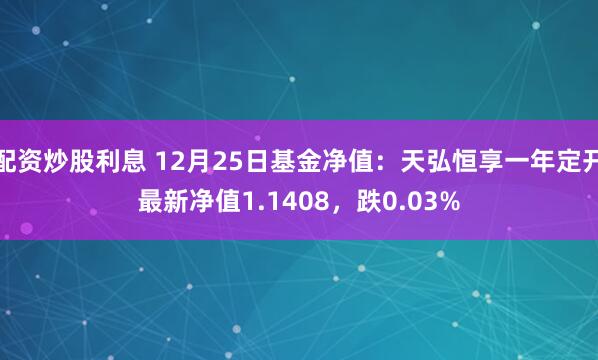 配资炒股利息 12月25日基金净值：天弘恒享一年定开最新净值1.1408，跌0.03%