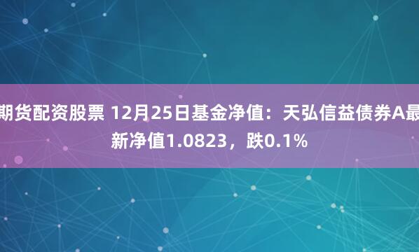 期货配资股票 12月25日基金净值：天弘信益债券A最新净值1.0823，跌0.1%