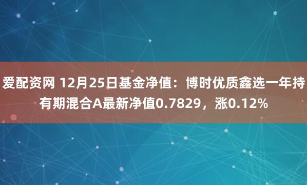 爱配资网 12月25日基金净值：博时优质鑫选一年持有期混合A最新净值0.7829，涨0.12%