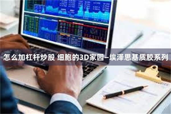 怎么加杠杆炒股 细胞的3D家园—埃泽思基质胶系列