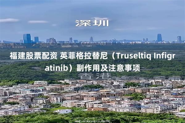 福建股票配资 英菲格拉替尼（Truseltiq Infigratinib）副作用及注意事项