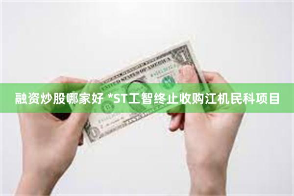 融资炒股哪家好 *ST工智终止收购江机民科项目