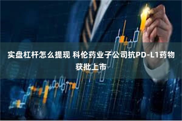 实盘杠杆怎么提现 科伦药业子公司抗PD-L1药物获批上市