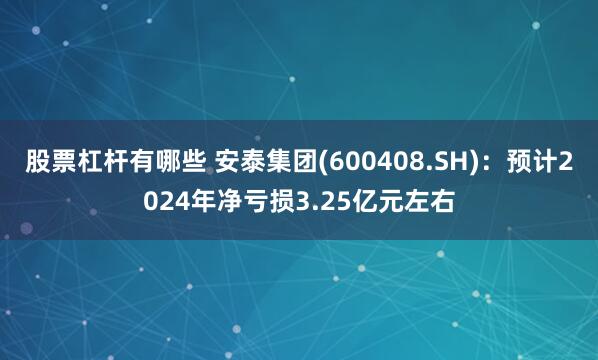 股票杠杆有哪些 安泰集团(600408.SH)：预计2024年净亏损3.25亿元左右