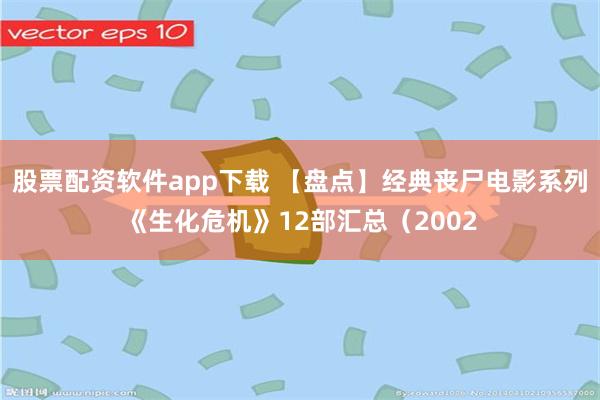 股票配资软件app下载 【盘点】经典丧尸电影系列《生化危机》12部汇总（2002