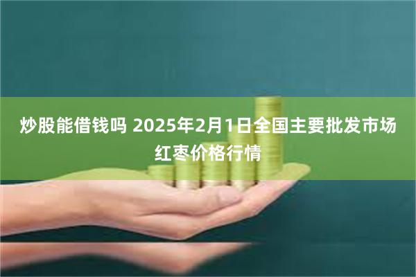 炒股能借钱吗 2025年2月1日全国主要批发市场红枣价格行情