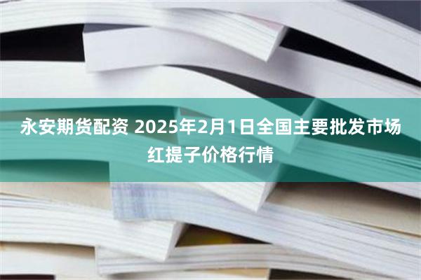 永安期货配资 2025年2月1日全国主要批发市场红提子价格行情