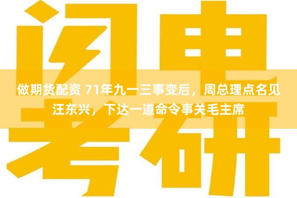 做期货配资 71年九一三事变后，周总理点名见汪东兴，下达一道命令事关毛主席