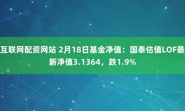 互联网配资网站 2月18日基金净值：国泰估值LOF最新净值3.1364，跌1.9%