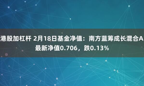 港股加杠杆 2月18日基金净值：南方蓝筹成长混合A最新净值0.706，跌0.13%