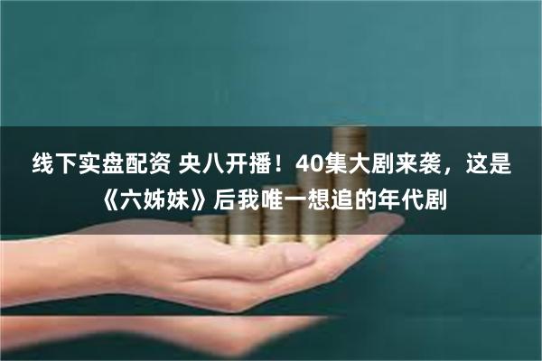 线下实盘配资 央八开播！40集大剧来袭，这是《六姊妹》后我唯一想追的年代剧