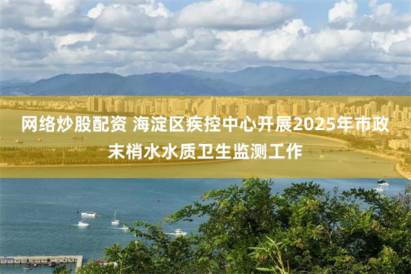 网络炒股配资 海淀区疾控中心开展2025年市政末梢水水质卫生监测工作