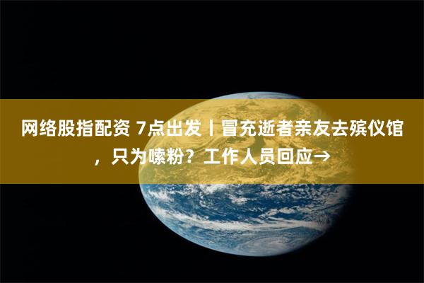 网络股指配资 7点出发丨冒充逝者亲友去殡仪馆，只为嗦粉？工作人员回应→