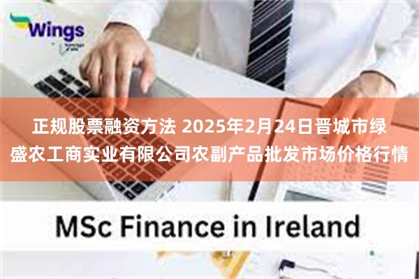 正规股票融资方法 2025年2月24日晋城市绿盛农工商实业有限公司农副产品批发市场价格行情