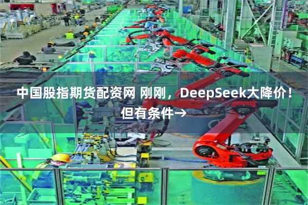 中国股指期货配资网 刚刚，DeepSeek大降价！但有条件→