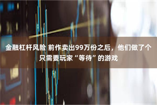 金融杠杆风险 前作卖出99万份之后，他们做了个只需要玩家“等待”的游戏