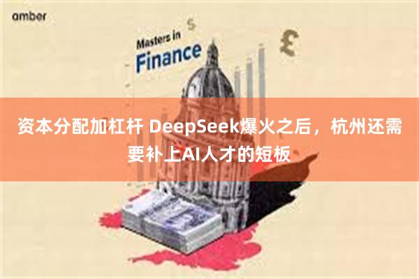 资本分配加杠杆 DeepSeek爆火之后，杭州还需要补上AI人才的短板