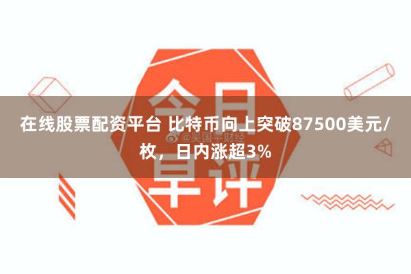 在线股票配资平台 比特币向上突破87500美元/枚，日内涨超3%