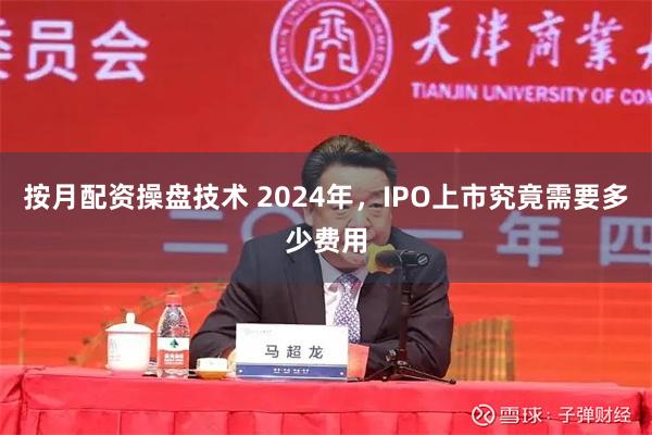 按月配资操盘技术 2024年，IPO上市究竟需要多少费用