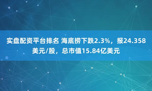 实盘配资平台排名 海底捞下跌2.3%，报24.358美元/股，总市值15.84亿美元