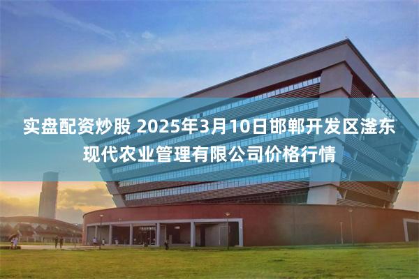 实盘配资炒股 2025年3月10日邯郸开发区滏东现代农业管理有限公司价格行情