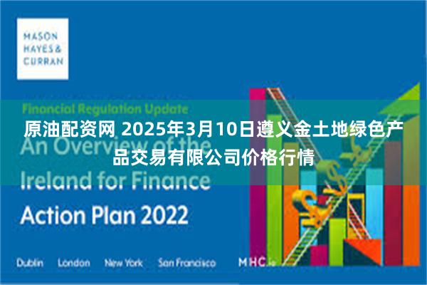 原油配资网 2025年3月10日遵义金土地绿色产品交易有限公司价格行情