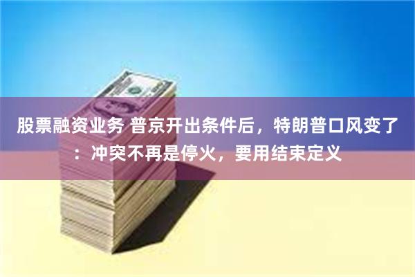 股票融资业务 普京开出条件后，特朗普口风变了：冲突不再是停火，要用结束定义