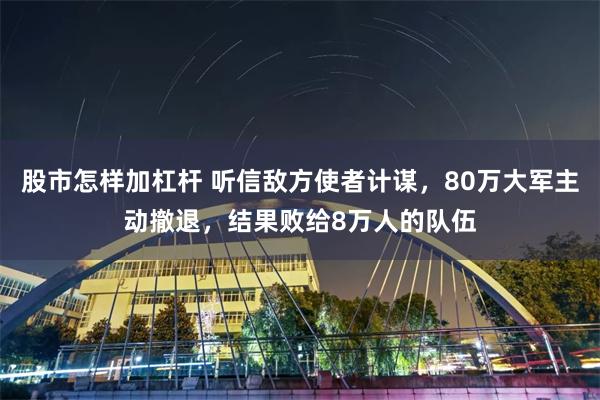 股市怎样加杠杆 听信敌方使者计谋，80万大军主动撤退，结果败给8万人的队伍