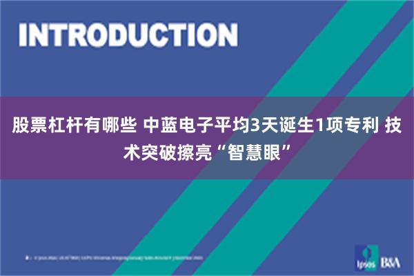 股票杠杆有哪些 中蓝电子平均3天诞生1项专利 技术突破擦亮“智慧眼”